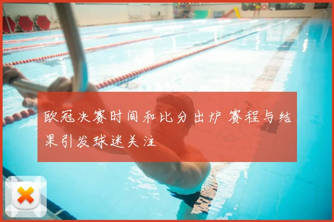 欧冠决赛时间和比分出炉 赛程与结果引发球迷关注