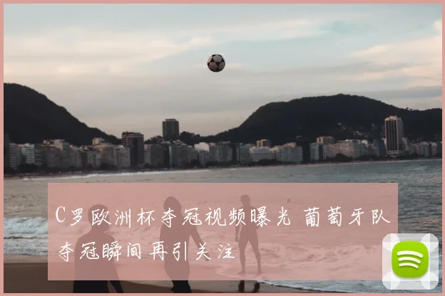 C罗欧洲杯夺冠视频曝光 葡萄牙队夺冠瞬间再引关注