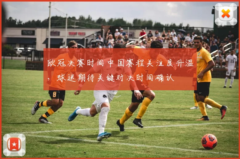 欧冠决赛时间中国赛程关注度升温,球迷期待关键对决时间确认