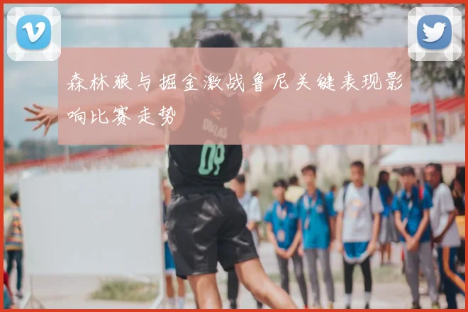 森林狼与掘金激战鲁尼关键表现影响比赛走势