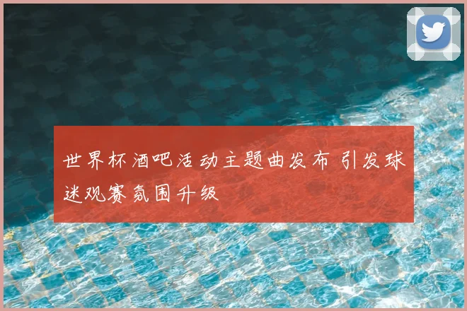 世界杯酒吧活动主题曲发布 引发球迷观赛氛围升级