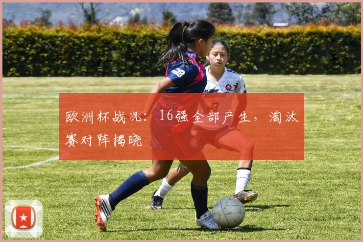 欧洲杯战况:16强全部产生,淘汰赛对阵揭晓