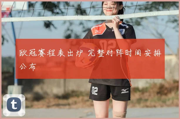 欧冠赛程表出炉 完整对阵时间安排公布