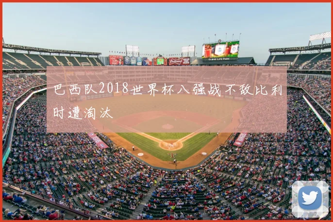 巴西队2018世界杯八强战不敌比利时遭淘汰