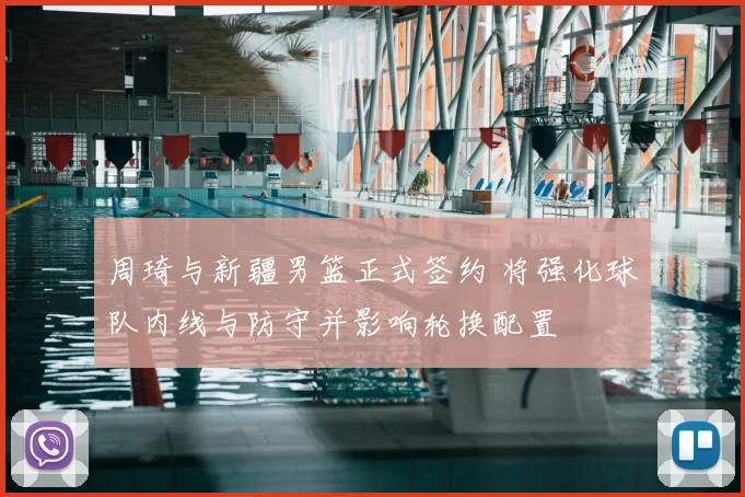 周琦与新疆男篮正式签约 将强化球队内线与防守并影响轮换配置