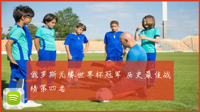 俄罗斯无缘世界杯冠军 历史最佳战绩第四名
