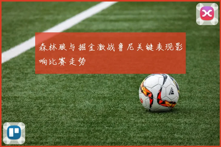 森林狼与掘金激战鲁尼关键表现影响比赛走势
