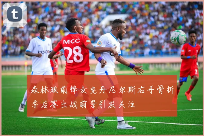 森林狼前锋麦克丹尼尔斯右手骨折季后赛出战前景引发关注