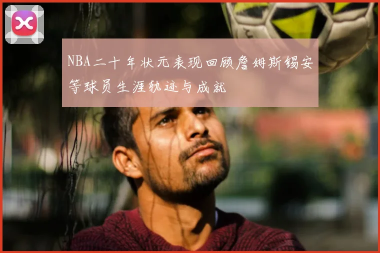 NBA二十年状元表现回顾詹姆斯锡安等球员生涯轨迹与成就