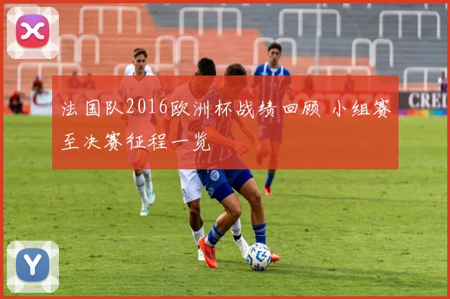 法国队2016欧洲杯战绩回顾 小组赛至决赛征程一览