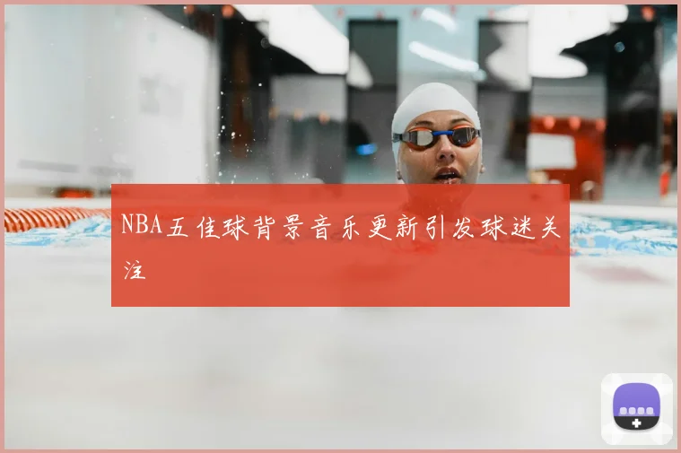 NBA五佳球背景音乐更新引发球迷关注