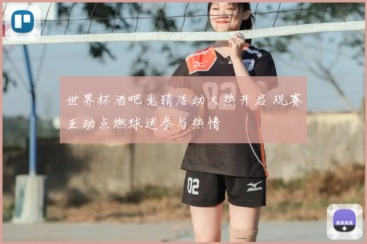世界杯酒吧竞猜活动火热开启 观赛互动点燃球迷参与热情
