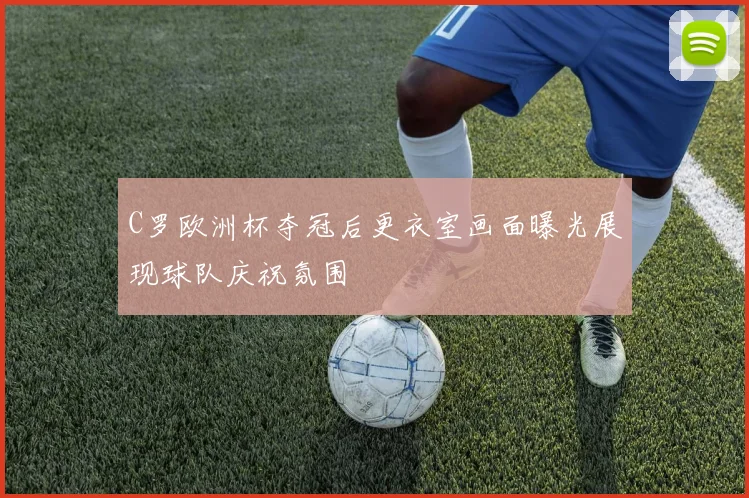 C罗欧洲杯夺冠后更衣室画面曝光展现球队庆祝氛围