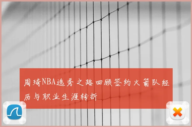 周琦NBA选秀之路回顾签约火箭队经历与职业生涯转折