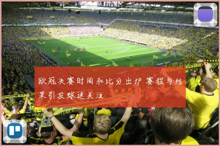 欧冠决赛时间和比分出炉 赛程与结果引发球迷关注