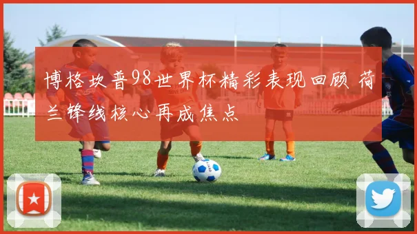 博格坎普98世界杯精彩表现回顾 荷兰锋线核心再成焦点
