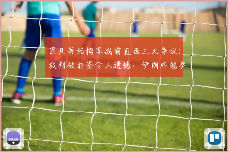 因凡蒂诺揭幕战前直面三大争议:裁判被拒签令人遗憾,伊朗终能参赛已是成果,高票价收入将反哺足球