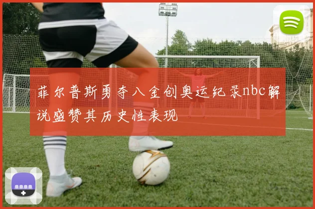 菲尔普斯勇夺八金创奥运纪录nbc解说盛赞其历史性表现