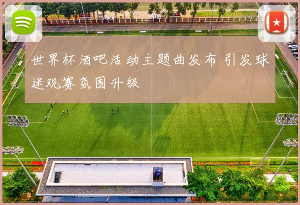 世界杯酒吧活动主题曲发布 引发球迷观赛氛围升级