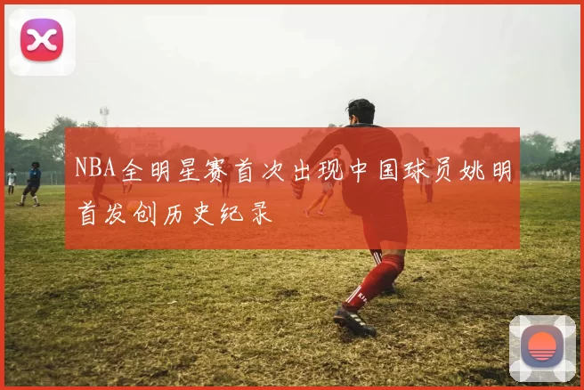 NBA全明星赛首次出现中国球员姚明首发创历史纪录