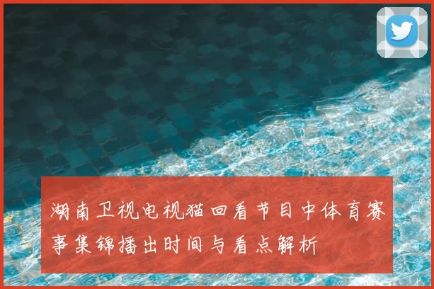 湖南卫视电视猫回看节目中体育赛事集锦播出时间与看点解析