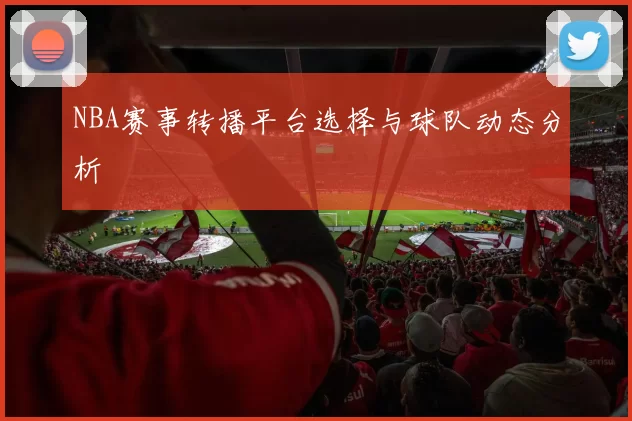 NBA赛事转播平台选择与球队动态分析