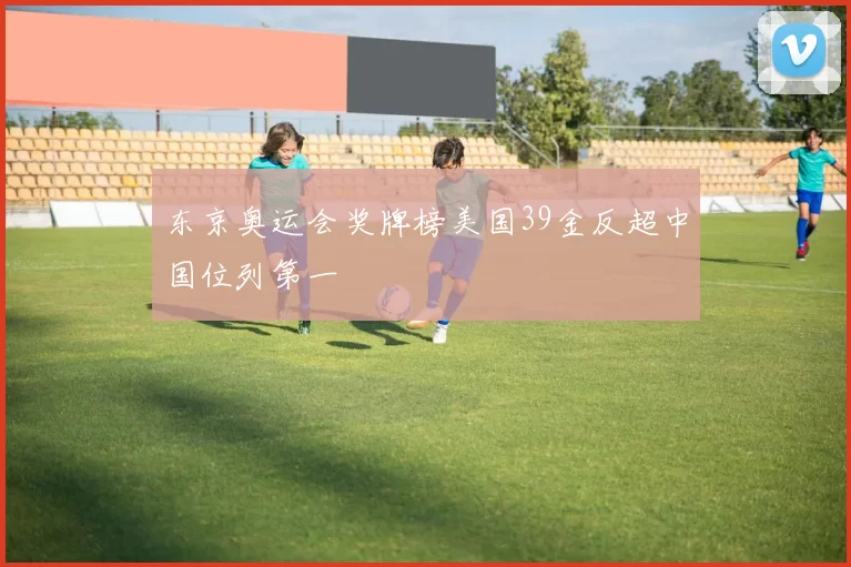 东京奥运会奖牌榜美国39金反超中国位列第一