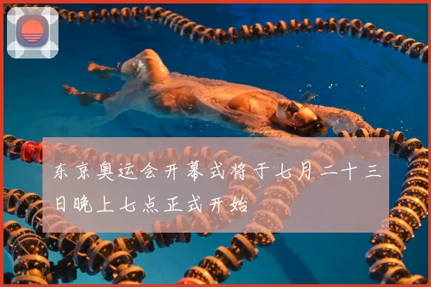 东京奥运会开幕式将于七月二十三日晚上七点正式开始