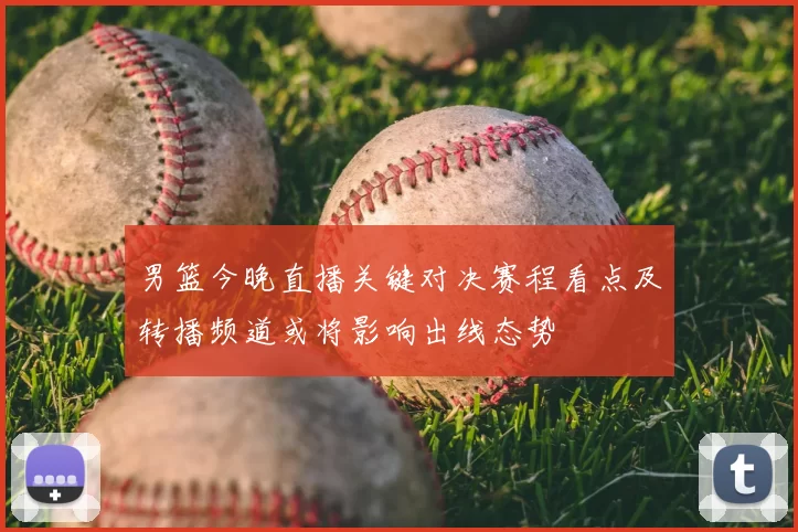 男篮今晚直播关键对决赛程看点及转播频道或将影响出线态势