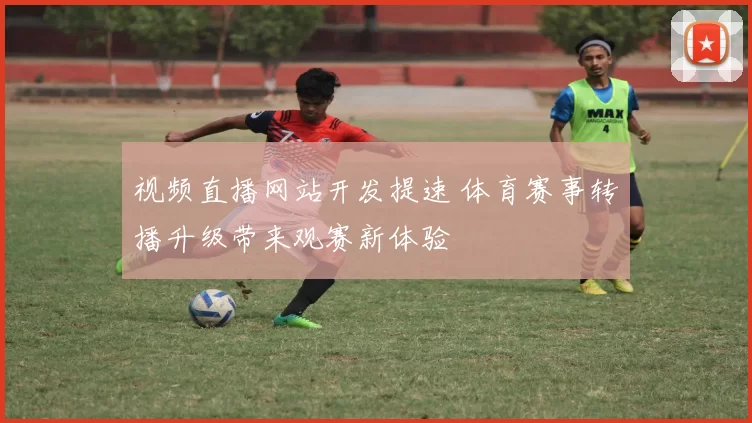 视频直播网站开发提速 体育赛事转播升级带来观赛新体验