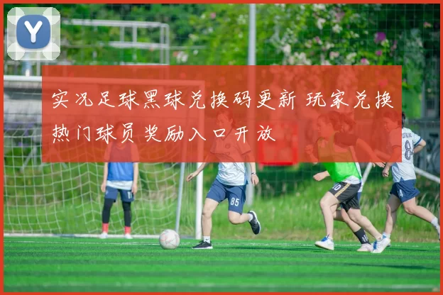 实况足球黑球兑换码更新 玩家兑换热门球员奖励入口开放