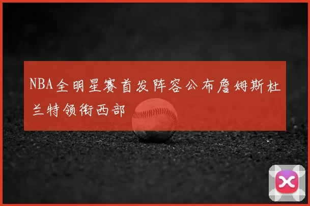 NBA全明星赛首发阵容公布詹姆斯杜兰特领衔西部