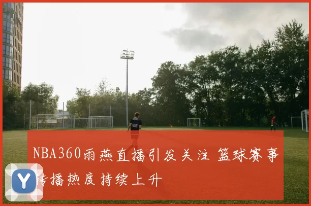 NBA360雨燕直播引发关注 篮球赛事转播热度持续上升