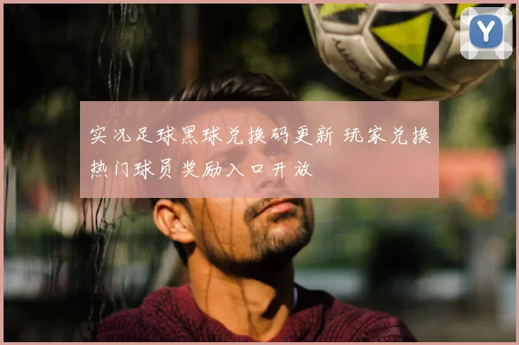 实况足球黑球兑换码更新 玩家兑换热门球员奖励入口开放