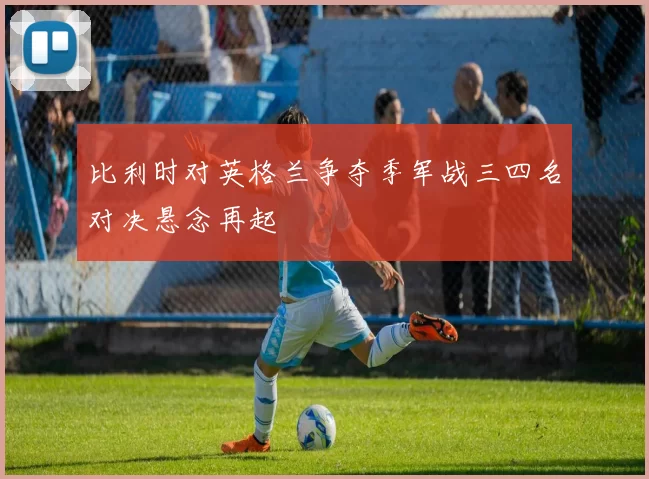比利时对英格兰争夺季军战三四名对决悬念再起