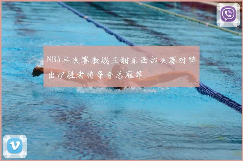 NBA半决赛激战正酣东西部决赛对阵出炉胜者将争夺总冠军