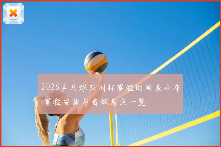 2026乒乓球亚洲杯赛程时间表公布 赛程安排与晋级看点一览