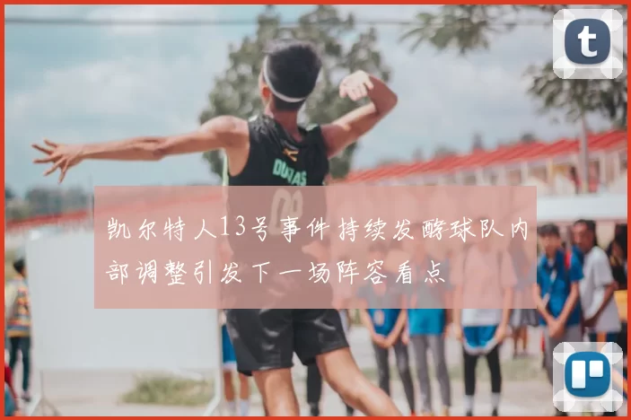 凯尔特人13号事件持续发酵球队内部调整引发下一场阵容看点