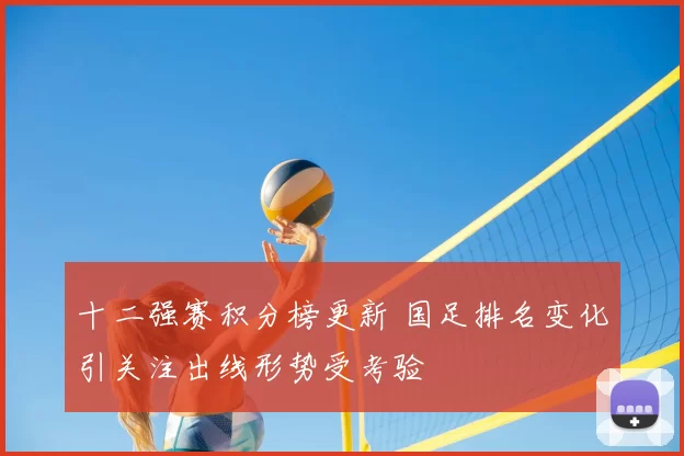 十二强赛积分榜更新 国足排名变化引关注出线形势受考验
