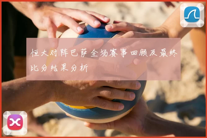 恒大对阵巴萨全场赛事回顾及最终比分结果分析