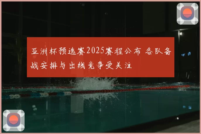亚洲杯预选赛2025赛程公布 各队备战安排与出线竞争受关注