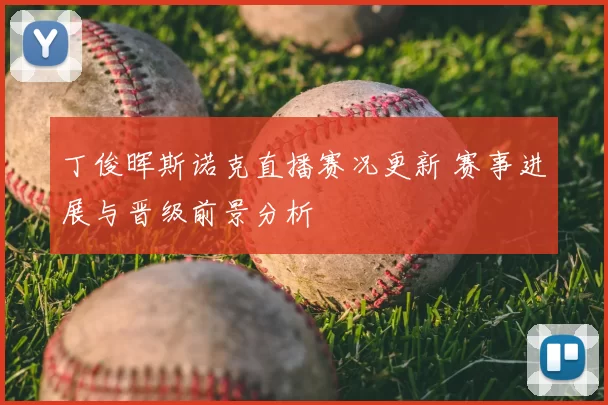 丁俊晖斯诺克直播赛况更新 赛事进展与晋级前景分析