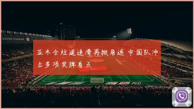亚冬会短道速滑再掀角逐 中国队冲击多项奖牌看点