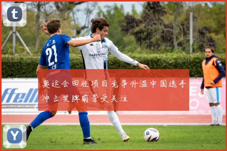 奥运会田径项目竞争升温中国选手冲击奖牌前景受关注
