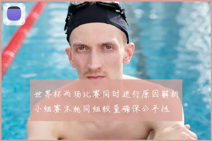 世界杯两场比赛同时进行原因解析小组赛末轮同组较量确保公平性