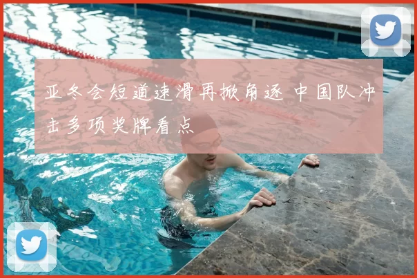 亚冬会短道速滑再掀角逐 中国队冲击多项奖牌看点