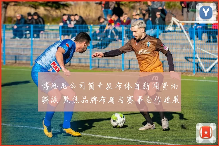 博洛尼公司简介发布体育新闻资讯解读 聚焦品牌布局与赛事合作进展