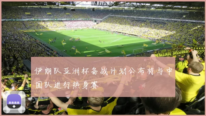 伊朗队亚洲杯备战计划公布将与中国队进行热身赛