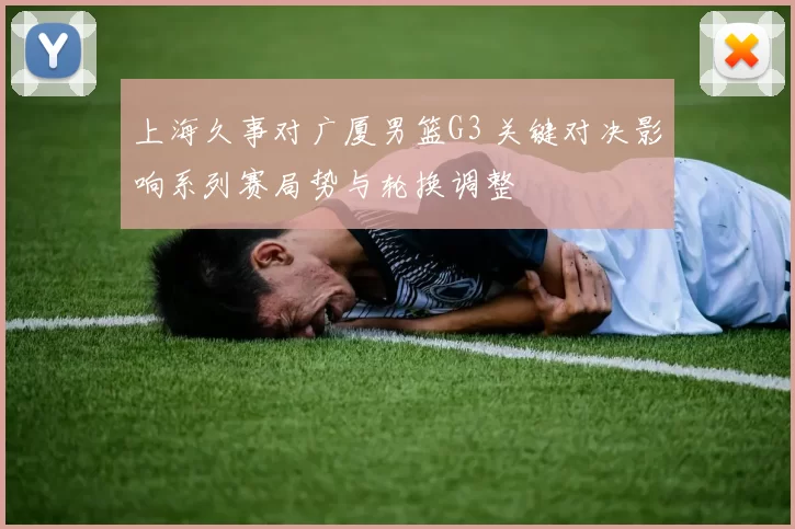 上海久事对广厦男篮G3 关键对决影响系列赛局势与轮换调整