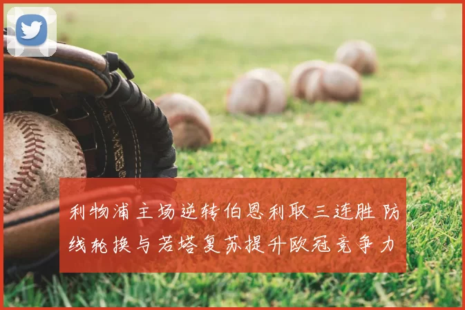 利物浦主场逆转伯恩利取三连胜 防线轮换与若塔复苏提升欧冠竞争力